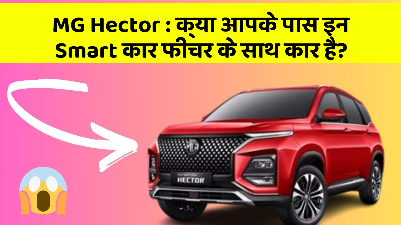 MG Hector: क्या आपके पास इन Smart कार फीचर के साथ कार है?