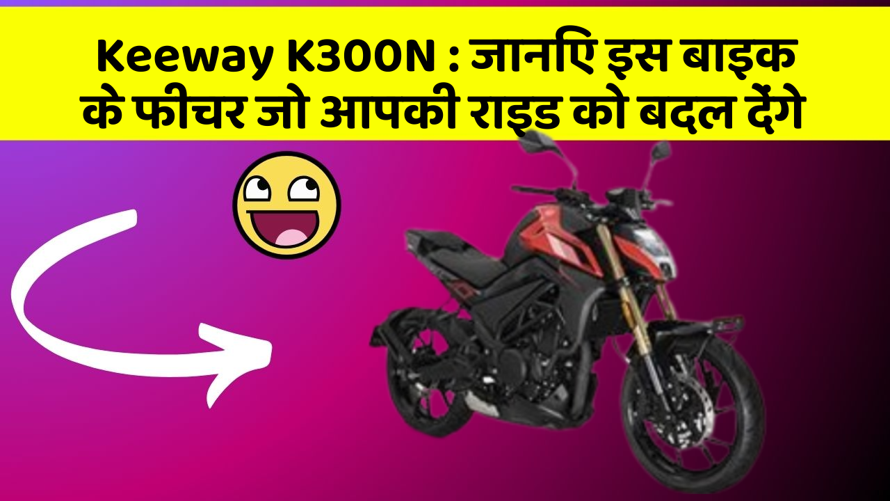 Keeway K300N: जानिए इस बाइक के फीचर जो आपकी राइड को बदल देंगे