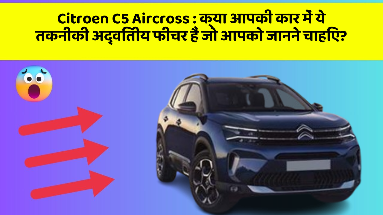 Citroen C5 Aircross: क्या आपकी कार में ये तकनीकी अद्वितीय फीचर हैं जो आपको जानने चाहिए?