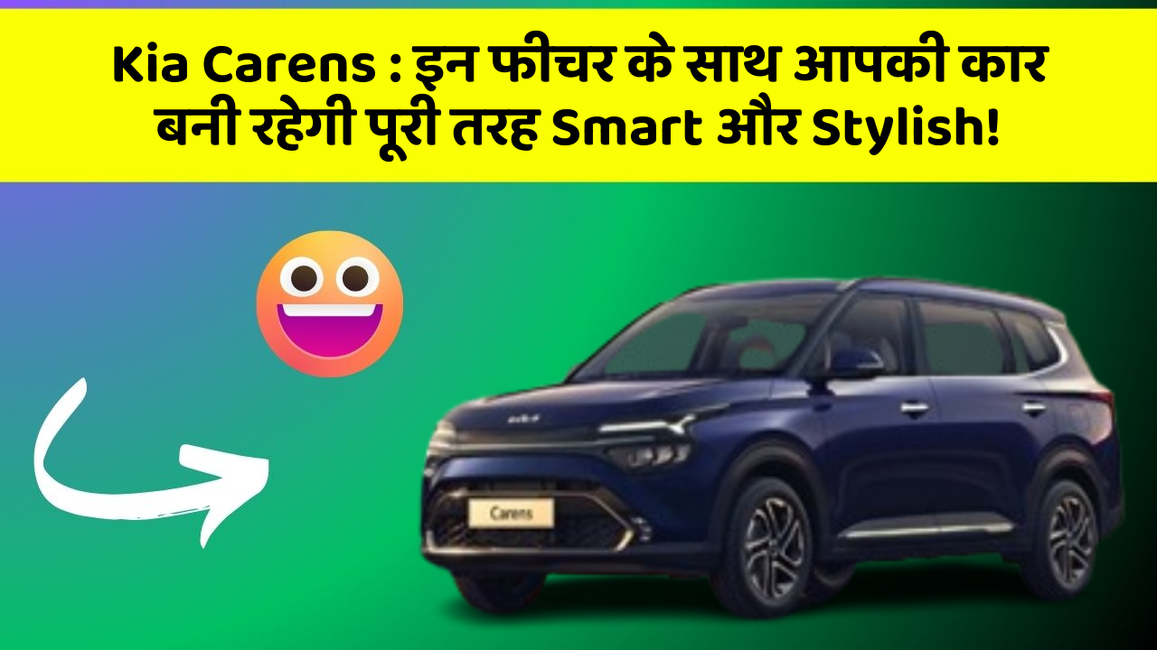 Kia Carens: इन फीचर के साथ आपकी कार बनी रहेगी पूरी तरह Smart और Stylish!