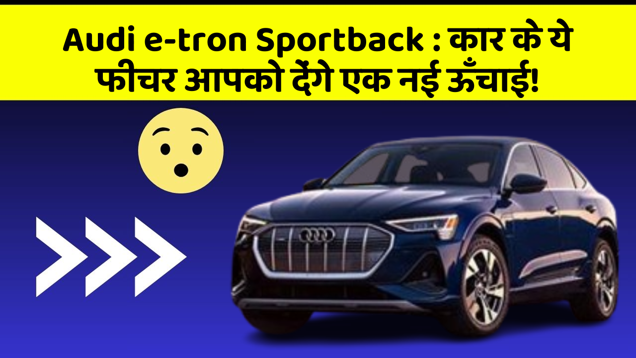 Audi e-tron Sportback: कार के ये फीचर आपको देंगे एक नई ऊँचाई!