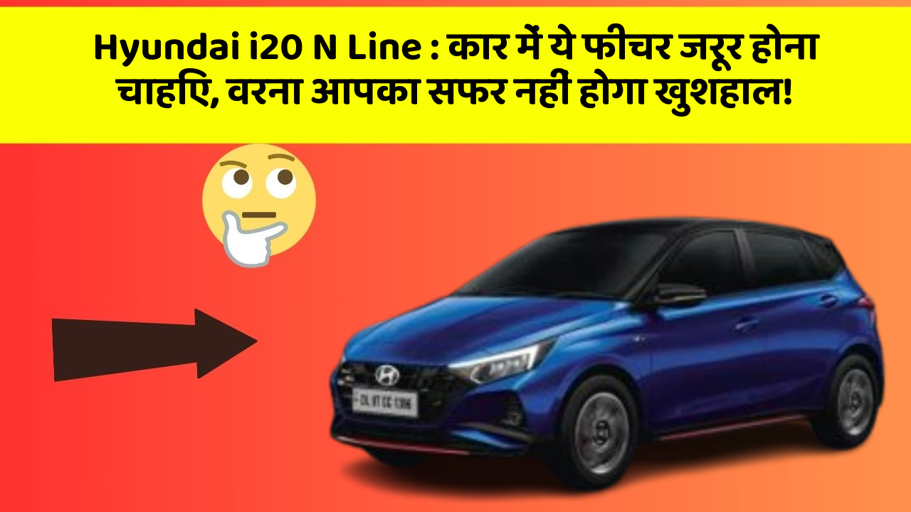 Hyundai i20 N Line : कार में ये फीचर जरूर होना चाहिए, वरना आपका सफर नहीं होगा खुशहाल!