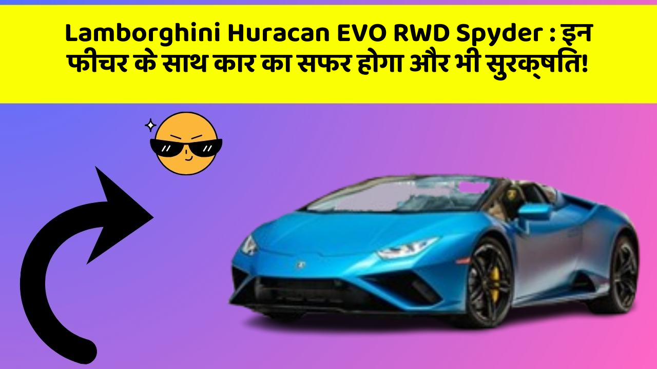 Lamborghini Huracan EVO RWD Spyder:इन फीचर के साथ कार का सफर होगा और भी सुरक्षित!