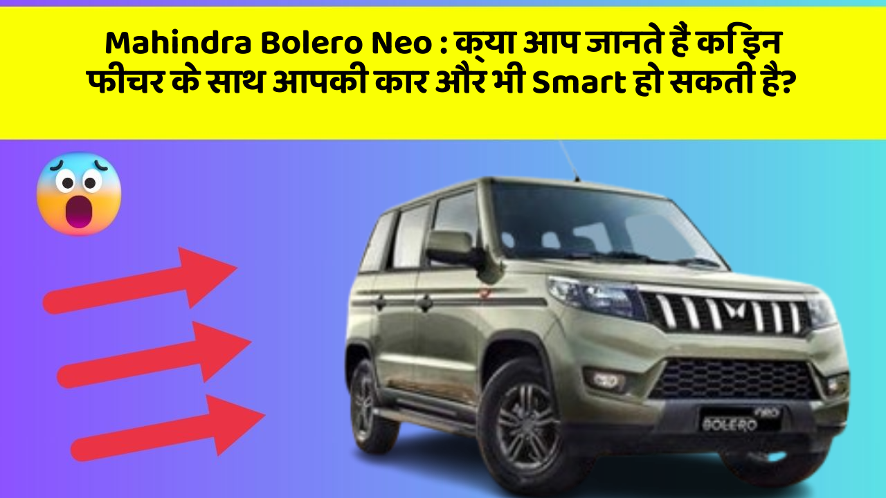 Mahindra Bolero Neo: क्या आप जानते हैं कि इन फीचर के साथ आपकी कार और भी Smart हो सकती है?