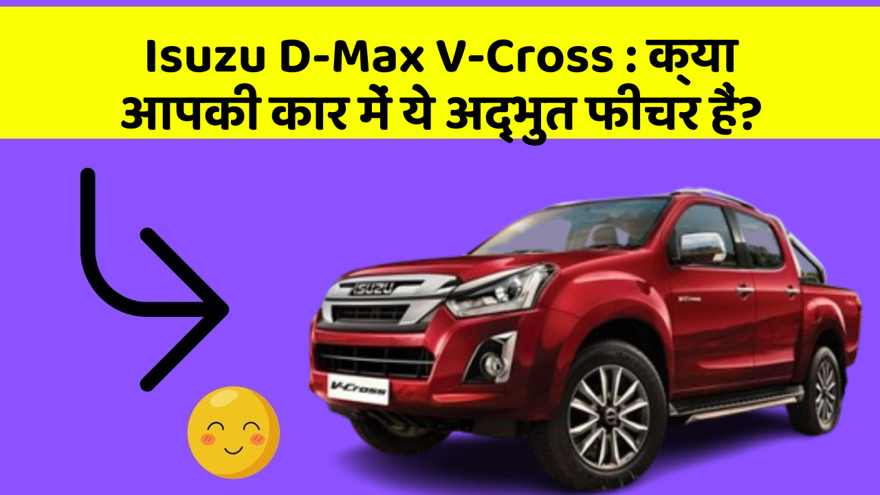 Isuzu D-Max V-Cross: क्या आपकी कार में ये अद्भुत फीचर हैं?