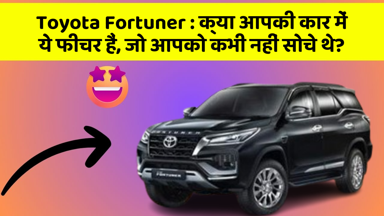 Toyota Fortuner: क्या आपकी कार में ये फीचर हैं, जो आपको कभी नहीं सोचे थे?