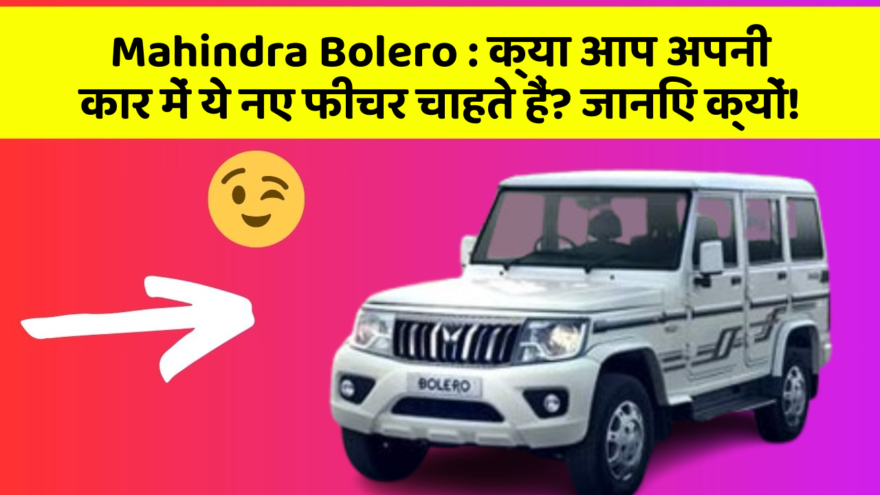 Mahindra Bolero: क्या आप अपनी कार में ये नए फीचर चाहते हैं? जानिए क्यों!