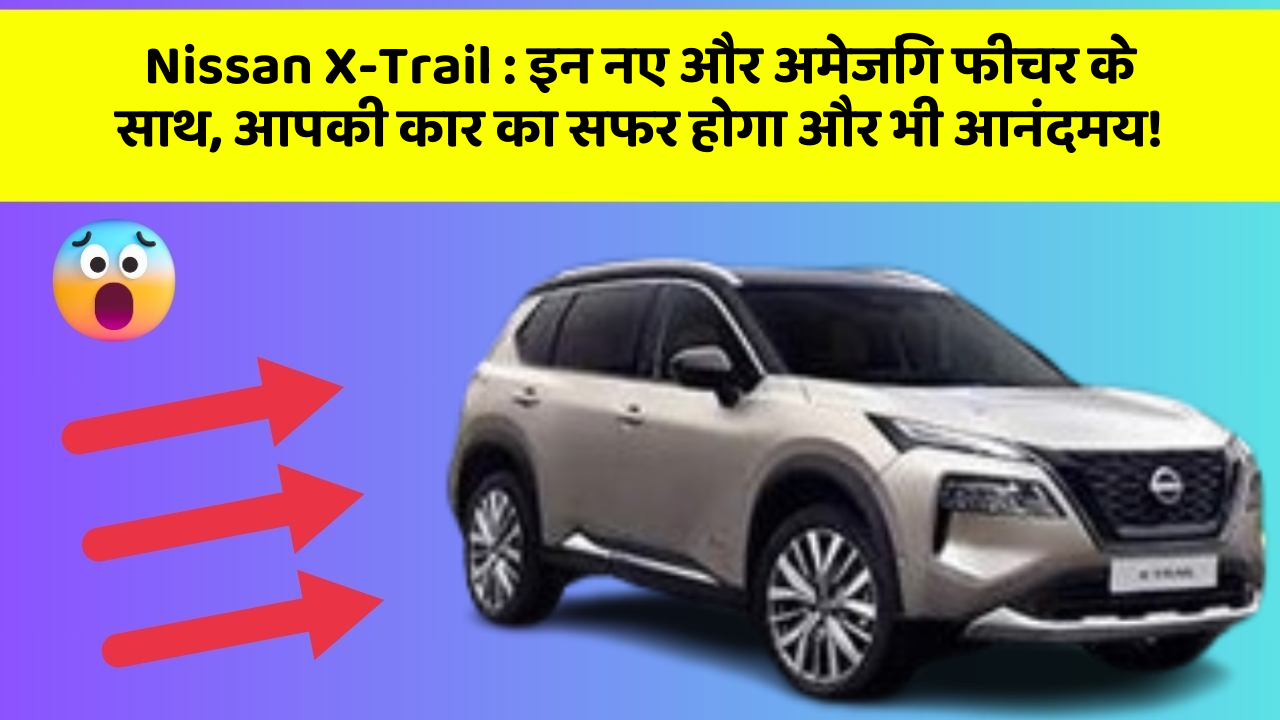 Nissan X-Trail: इन नए और अमेजिंग फीचर के साथ, आपकी कार का सफर होगा और भी आनंदमय!