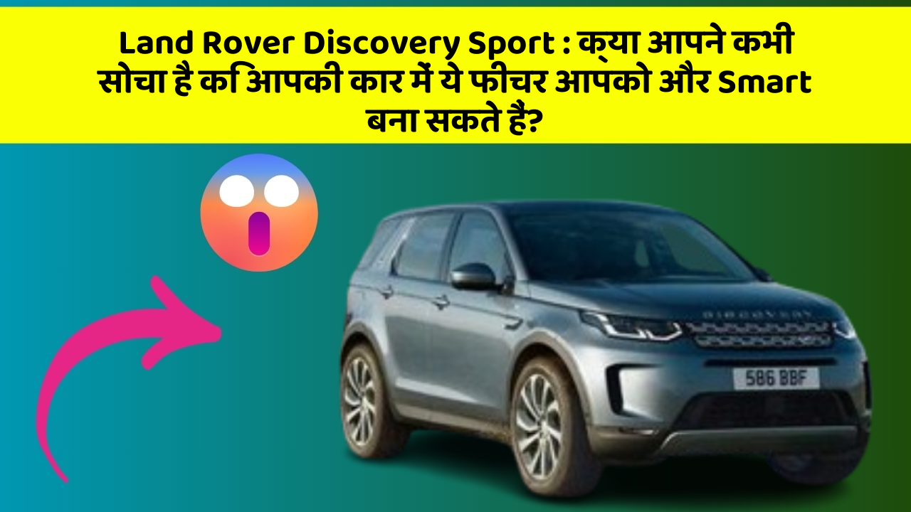 Land Rover Discovery Sport: क्या आपने कभी सोचा है कि आपकी कार में ये फीचर आपको और Smart बना सकते हैं?