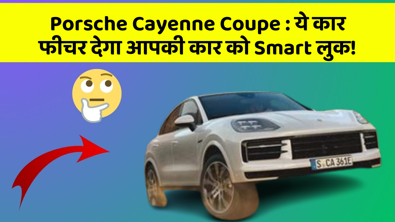 Porsche Cayenne Coupe : ये कार फीचर देगा आपकी कार को Smart लुक!