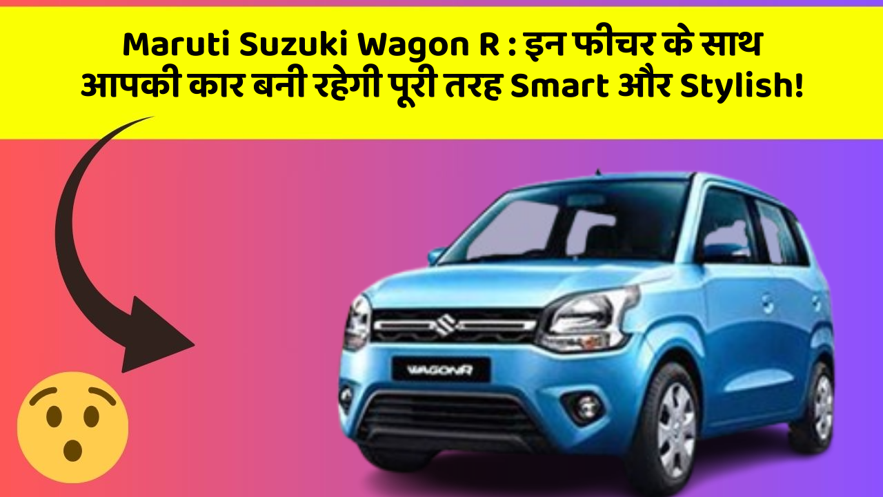 Maruti Suzuki Wagon R : इन फीचर के साथ आपकी कार बनी रहेगी पूरी तरह Smart और Stylish!