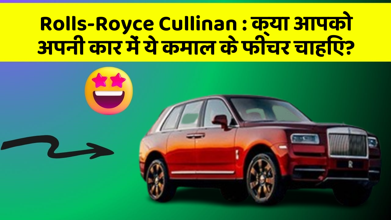 Rolls-Royce Cullinan:क्या आपको अपनी कार में ये कमाल के फीचर चाहिए?
