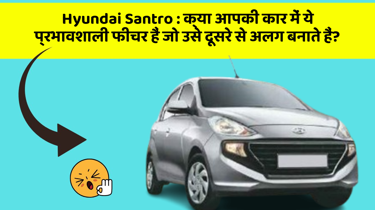 Hyundai Santro: क्या आपकी कार में ये प्रभावशाली फीचर हैं जो उसे दूसरे से अलग बनाते हैं?