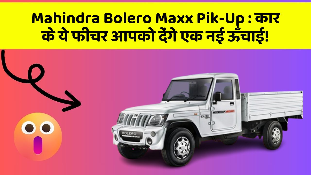 Mahindra Bolero Maxx Pik-Up: कार के ये फीचर आपको देंगे एक नई ऊँचाई!