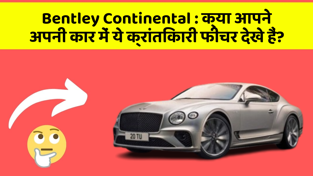 Bentley Continental: क्या आपने अपनी कार में ये क्रांतिकारी फीचर देखे हैं?