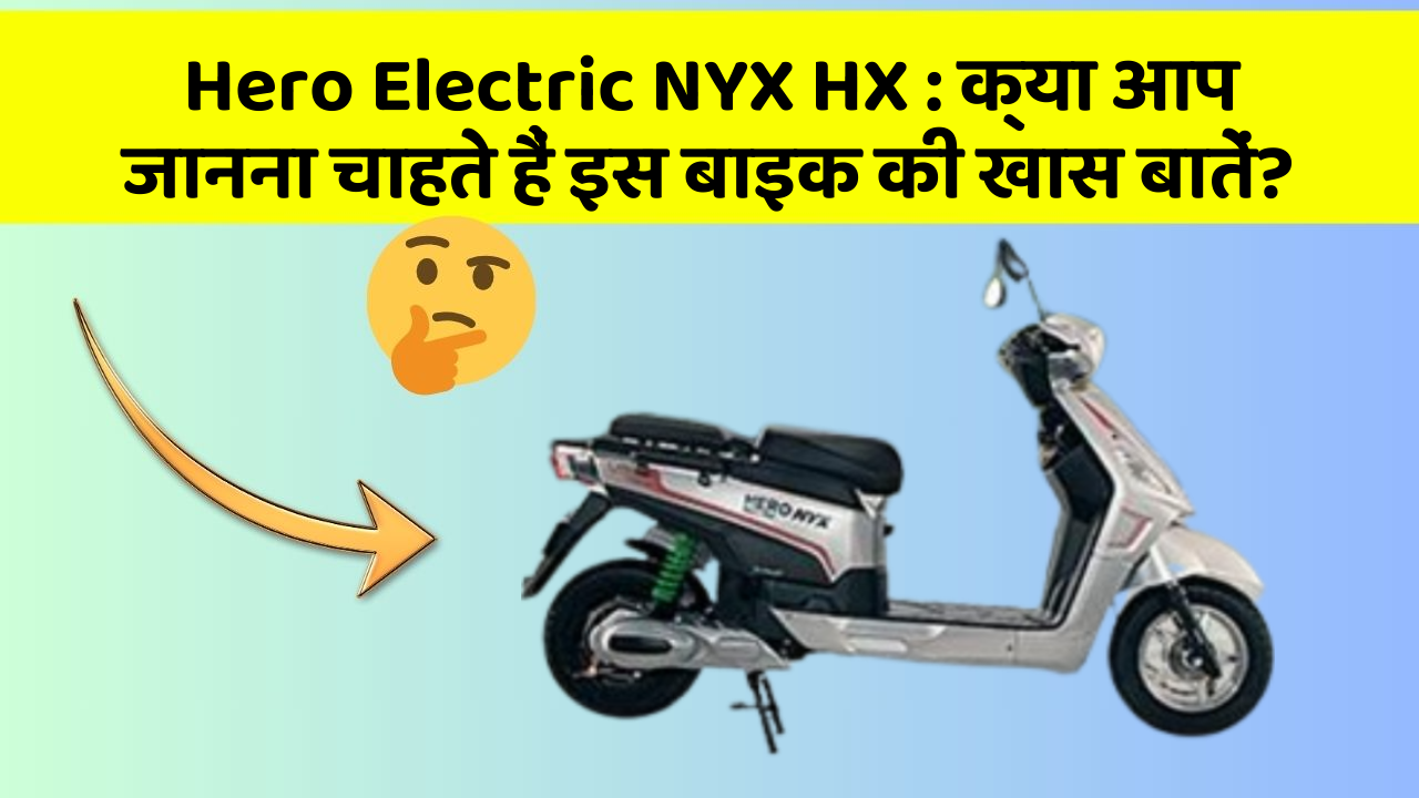 Hero Electric NYX HX : क्या आप जानना चाहते हैं इस बाइक की खास बातें?