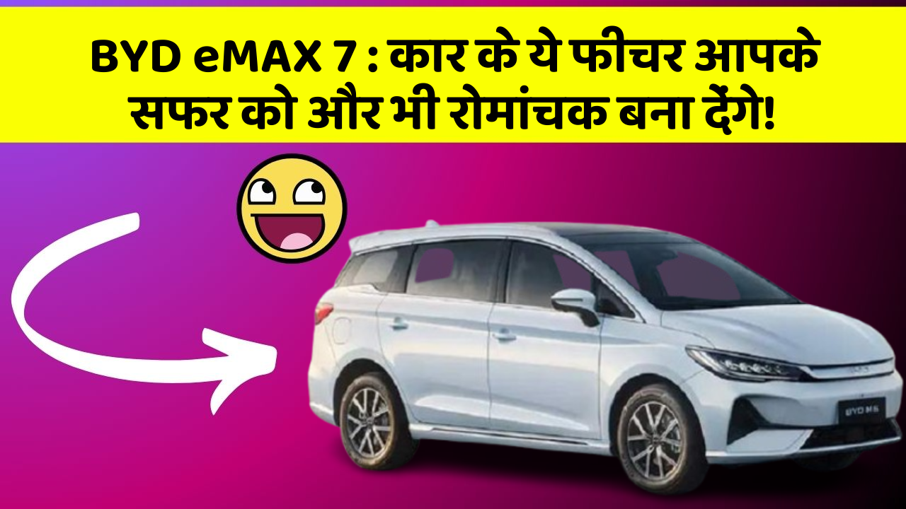 BYD eMAX 7: कार के ये फीचर आपके सफर को और भी रोमांचक बना देंगे!