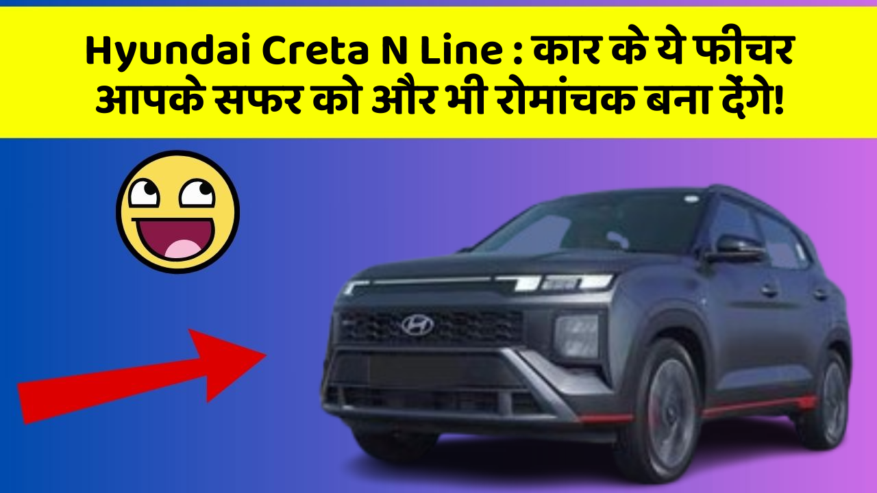 Hyundai Creta N Line: कार के ये फीचर आपके सफर को और भी रोमांचक बना देंगे!