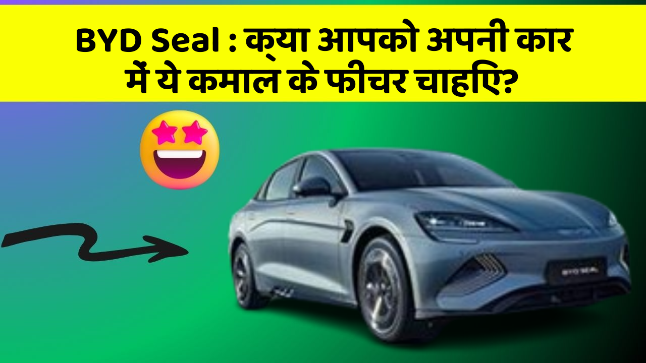 BYD Seal:क्या आपको अपनी कार में ये कमाल के फीचर चाहिए?