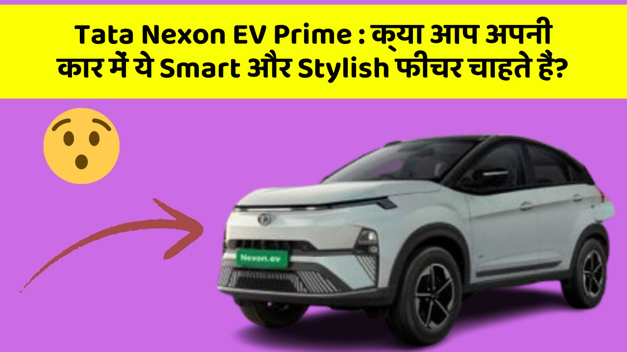 Tata Nexon EV Prime: क्या आप अपनी कार में ये Smart और Stylish फीचर चाहते हैं?