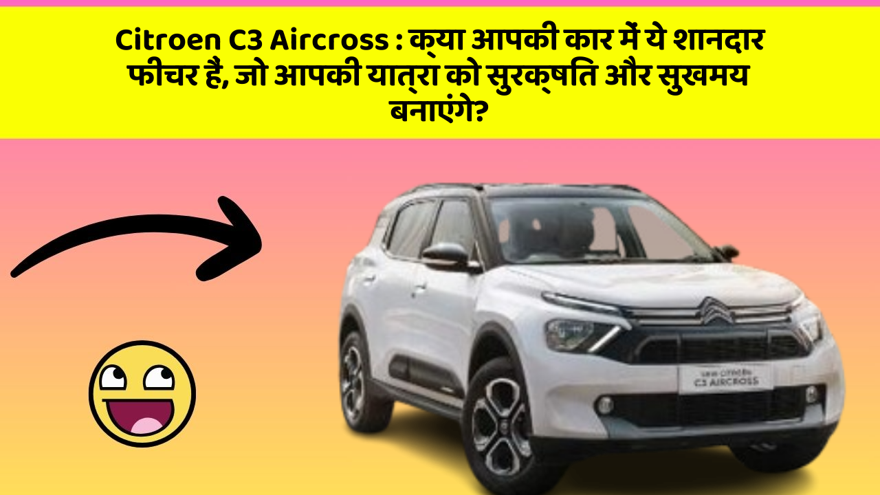 Citroen C3 Aircross : क्या आपकी कार में ये शानदार फीचर हैं, जो आपकी यात्रा को सुरक्षित और सुखमय बनाएंगे?