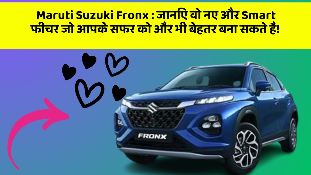 Maruti Suzuki Fronx: जानिए वो नए और Smart फीचर जो आपके सफर को और भी बेहतर बना सकते हैं!