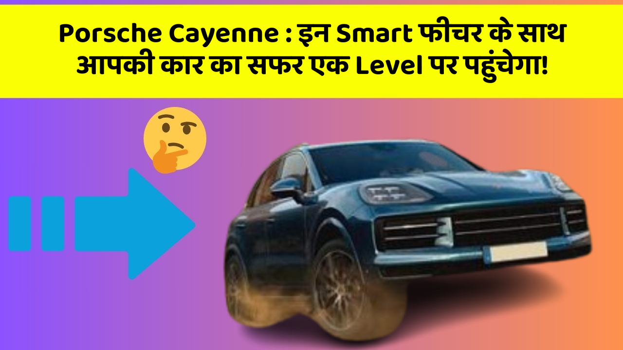 Porsche Cayenne: इन Smart फीचर के साथ आपकी कार का सफर एक Level पर पहुंचेगा!