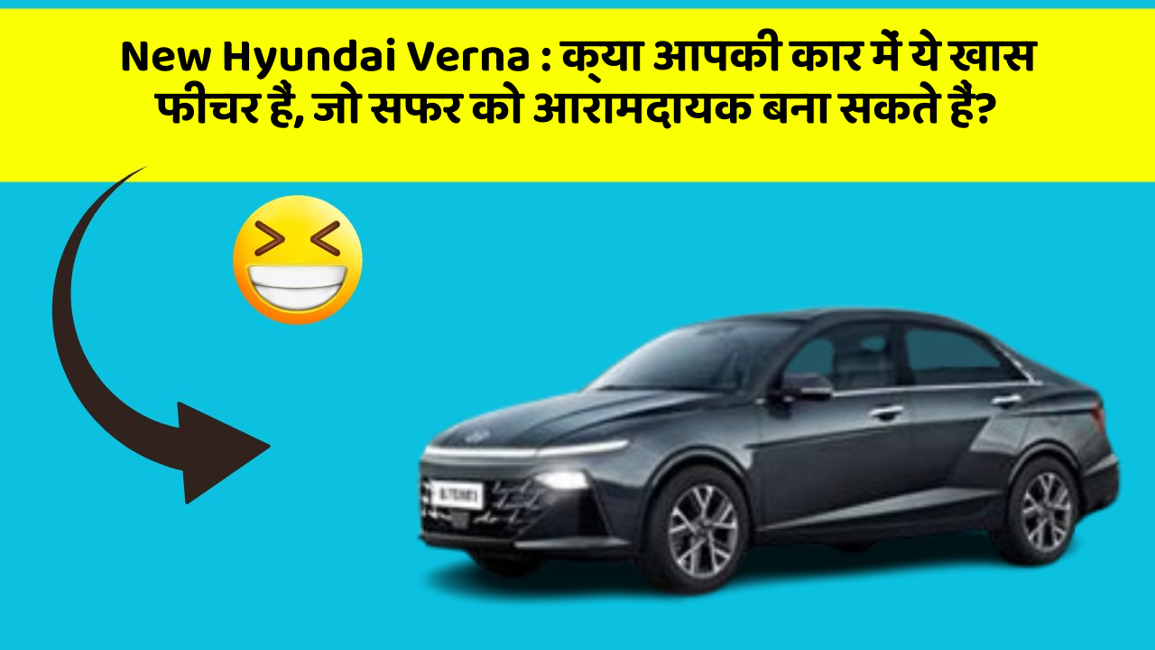 New Hyundai Verna: क्या आपकी कार में ये खास फीचर हैं, जो सफर को आरामदायक बना सकते हैं?